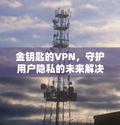 金钥匙的VPN,守护用户隐私的未来解决方案 金钥匙的VPN,守护用户隐私的未来解决方案