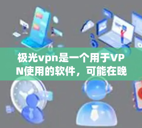 极光vpn是一个用于VPN使用的软件，可能在晚上无法使用的问题可能与以下几个方面有关