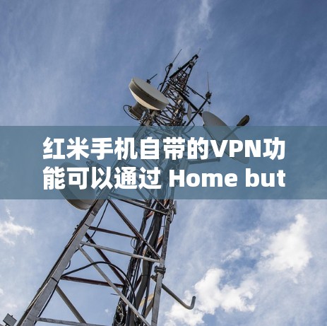 红米手机自带的VPN功能可以通过 Home button 连接到红米VPN服务。以下是一步步的操作指南