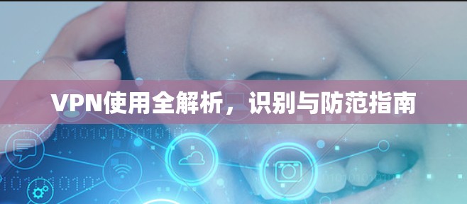 VPN使用全解析,识别与防范指南 VPN使用全解析,识别与防范指南