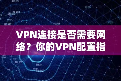 VPN连接是否需要网络？你的VPN配置指南