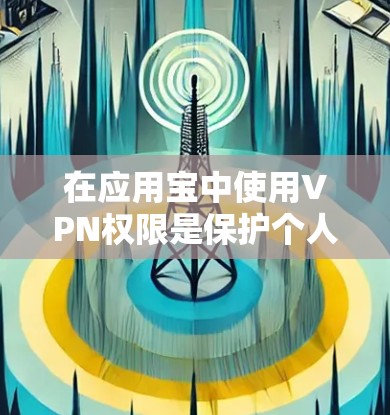 在应用宝中使用VPN权限是保护个人和家庭网络安全的重要手段。以下是详细的步骤指南，帮助您顺利操作
