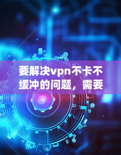 要解决vpn不卡不缓冲的问题，需要从多个方面进行排查和优化。以下是一些可能的原因和解决方案