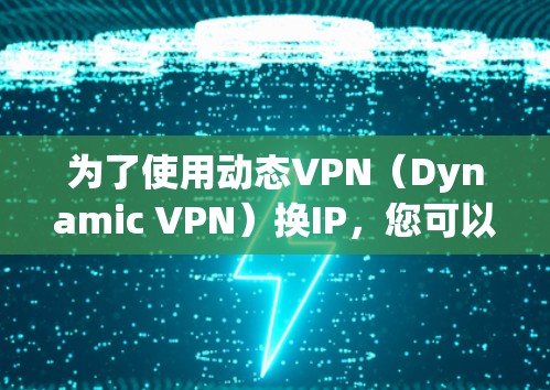 为了使用动态VPN（Dynamic VPN）换IP，您可以按照以下步骤进行操作