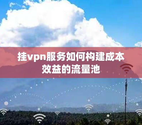 挂vpn服务如何构建成本效益的流量池