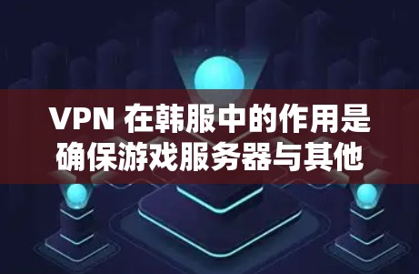 VPN 在韩服中的作用是确保游戏服务器与其他客户端或服务器的通信安全和可靠。以下是 VPN 在韩服中的具体应用和相关考虑