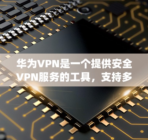 华为VPN是一个提供安全VPN服务的工具，支持多种网络和设备，包括华为、华为Edge、华为设备等。华为VPN的安装包可以通过以下步骤下载并安装