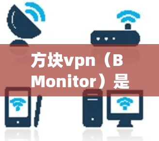 方块vpn（B Monitor）是针对方块VPN（Block Force）的加速器，旨在优化方块VPN的性能，提升用户体验。以下是对方块vpn加速器的详细说明，帮助您更好地使用它