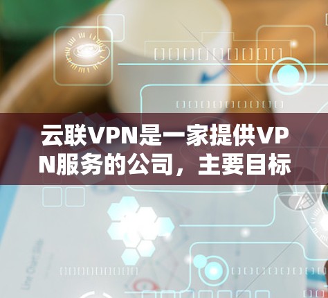 云联VPN是一家提供VPN服务的公司,主要目标是为用户提供安全、可靠的网络连接。以下是对云联VPN的详细分析 云联VPN是一家提供VPN服务的公司,主要目标是为用户提供安全、可靠的网络连接。以下是对云联VPN的详细分析