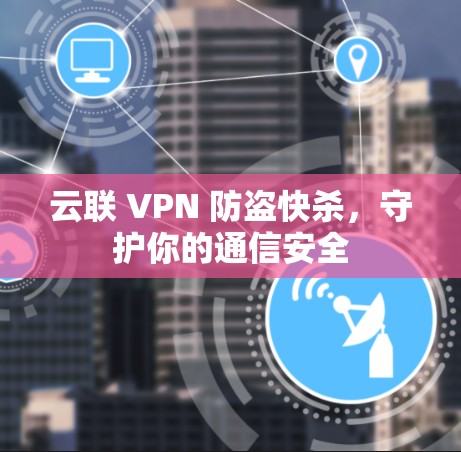 云联 VPN 防盗快杀，守护你的通信安全