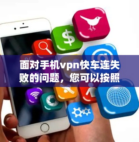 面对手机vpn快车连失败的问题，您可以按照以下步骤进行解决