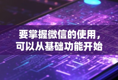 要掌握微信的使用，可以从基础功能开始逐步深入。以下是一个详细的步骤指南