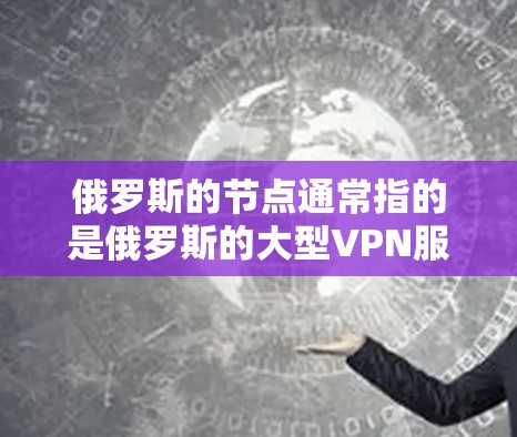 俄罗斯的节点通常指的是俄罗斯的大型VPN服务或关键服务器，这些服务旨在为用户提供VPN体验。以下是一些俄罗斯知名VPN服务及其特点