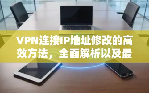 VPN连接IP地址修改的高效方法，全面解析以及最佳实践