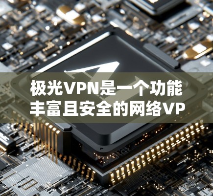 极光VPN是一个功能丰富且安全的网络VPN工具，适合多种使用场景。以下是其主要特点和使用步骤的总结