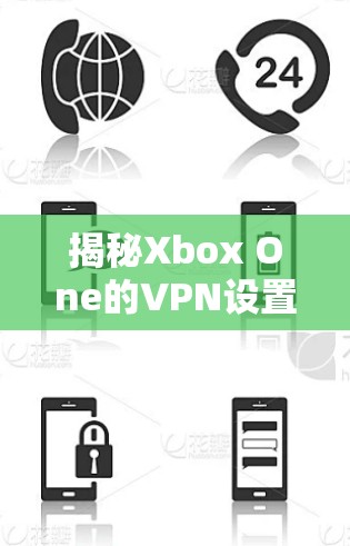 揭秘Xbox One的VPN设置,规范与优化 揭秘Xbox One的VPN设置,规范与优化