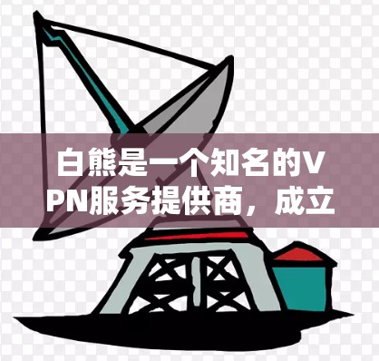 白熊是一个知名的VPN服务提供商，成立于27年，总部位于美国加利福尼亚州库克市。白熊 VPN 提供多种VPN服务，包括加密、多设备支持、安全防护等多种功能，帮助用户访问全球网络服务