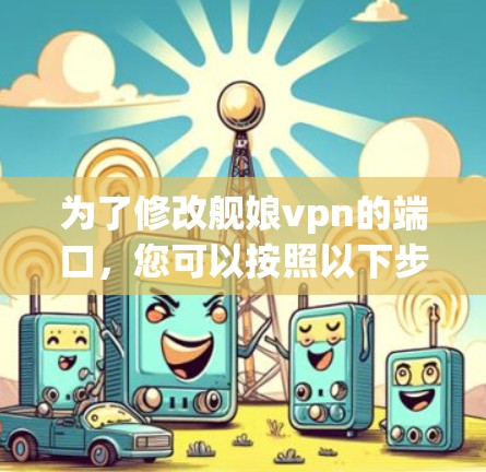 为了修改舰娘vpn的端口，您可以按照以下步骤操作