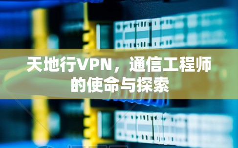 天地行VPN，通信工程师的使命与探索