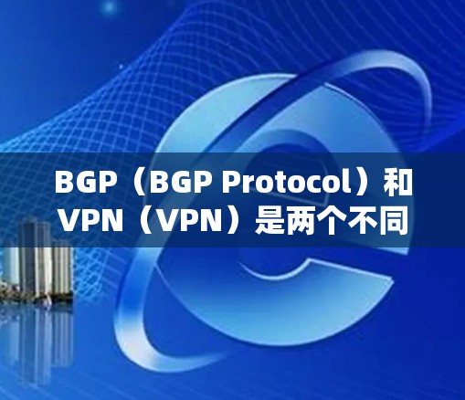 BGP（BGP Protocol）和VPN（VPN）是两个不同的网络管理工具，各自在不同的应用中发挥作用。以下是它们的区别