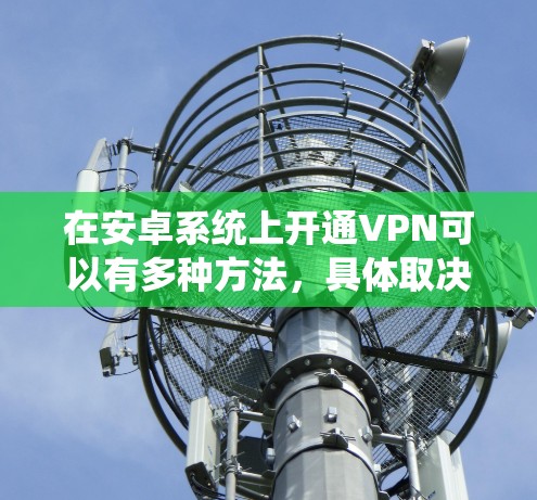 在安卓系统上开通VPN可以有多种方法,具体取决于你的需求和技术基础。以下是一些常用的方法 在安卓系统上开通VPN可以有多种方法,具体取决于你的需求和技术基础。以下是一些常用的方法