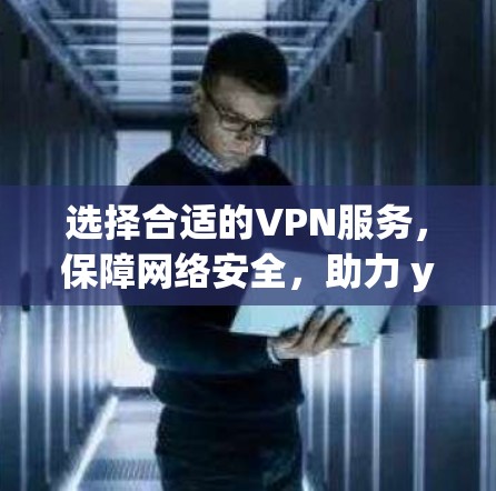 选择合适的VPN服务，保障网络安全，助力 you’s 互联网安全