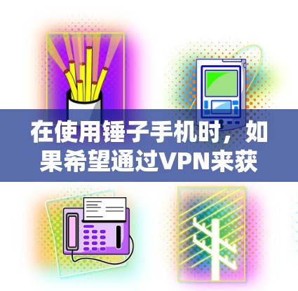 在使用锤子手机时，如果希望通过VPN来获取内容，可以按照以下步骤操作