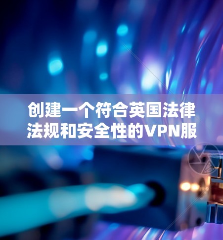 创建一个符合英国法律法规和安全性的VPN服务需要综合考虑多个因素，包括法律、技术、安全性和合规性。以下是一个详细的步骤指南，帮助您实现目标