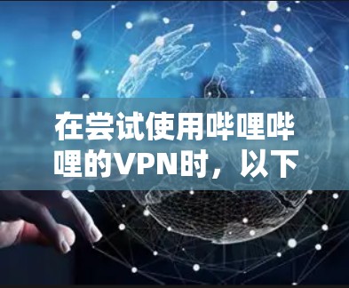 在尝试使用哔哩哔哩的VPN时，以下是一些步骤和建议，帮助你解决问题
