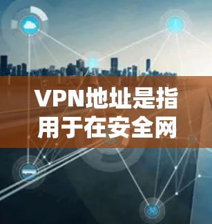 VPN地址是指用于在安全网络中连接个人或企业账户的虚拟设备，允许访问超大带宽网络，但通常限制了访问某些区域和敏感信息。以下是关于VPN地址的详细信息