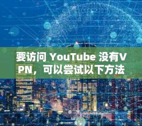 要访问 YouTube 没有VPN，可以尝试以下方法