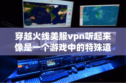穿越火线美服vpn听起来像是一个游戏中的特殊道具或技能，可能与游戏中的战斗或战斗技能有关。如果你指的是在游戏中提升战斗效果或增强角色能力的特殊道具，以下是一些可能的解释和建议
