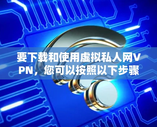 要下载和使用虚拟私人网VPN，您可以按照以下步骤进行