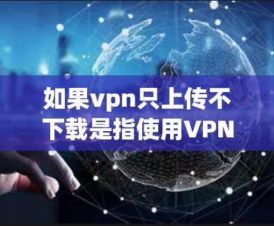 如果vpn只上传不下载是指使用VPN时只能上传而无法下载，可能是由于VPN协议的限制或服务器的安全问题。以下是可能的解决方案