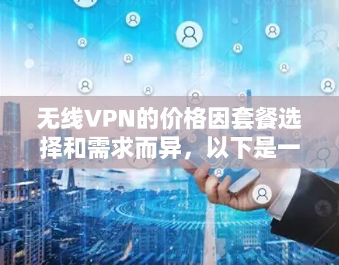 无线VPN的价格因套餐选择和需求而异，以下是一些常见的无线VPN套餐及其价格