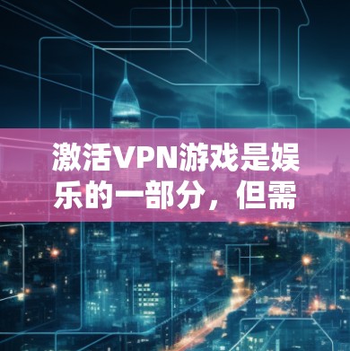 激活VPN游戏是娱乐的一部分，但需谨慎处理。以下是一些步骤和建议