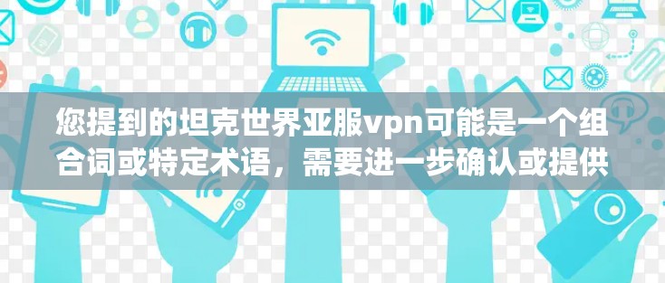 您提到的坦克世界亚服vpn可能是一个组合词或特定术语，需要进一步确认或提供上下文来获得准确解释。以下是一些可能的解释