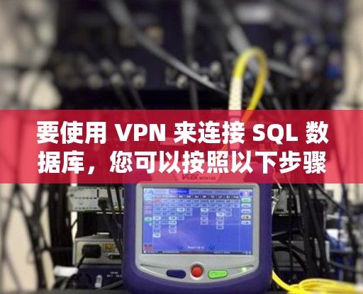 要使用 VPN 来连接 SQL 数据库，您可以按照以下步骤操作