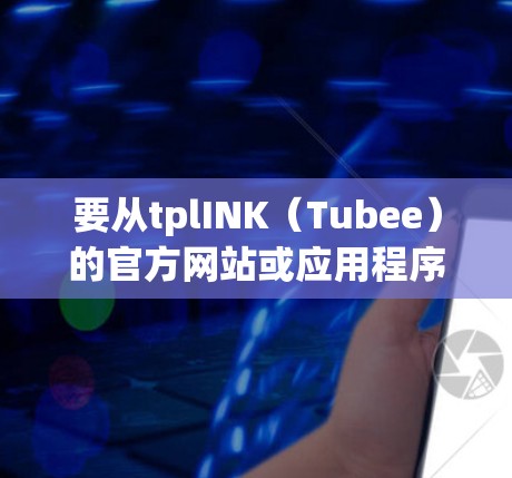 要从tplINK（Tubee）的官方网站或应用程序中打开VPN，您可以按照以下步骤操作