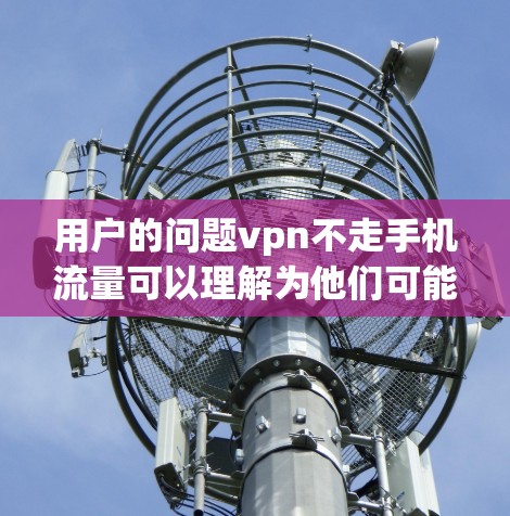 用户的问题vpn不走手机流量可以理解为他们可能想了解是否不需要使用VPN来管理手机的流量，或者是否应该使用VPN来管理流量。以下是关于如何优化手机流量、管理流量以及如何选择合适的VPN服务的建议