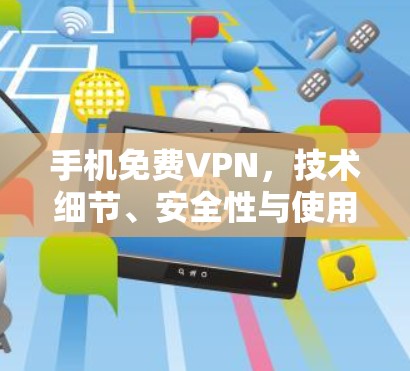 手机免费VPN，技术细节、安全性与使用体验解析