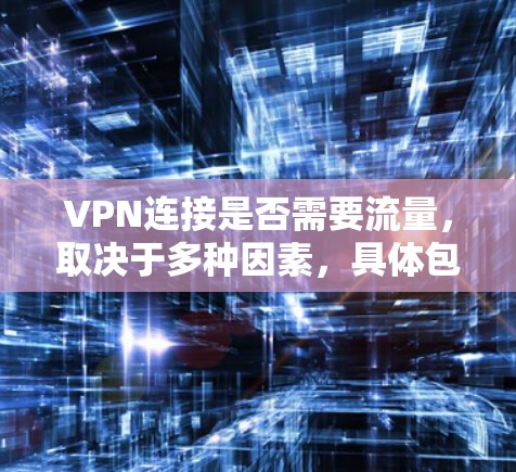 VPN连接是否需要流量，取决于多种因素，具体包括使用方式、流量限制、流量来源以及安全需求。以下是详细的分析