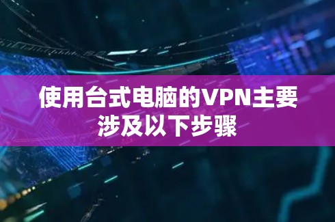 使用台式电脑的VPN主要涉及以下步骤
