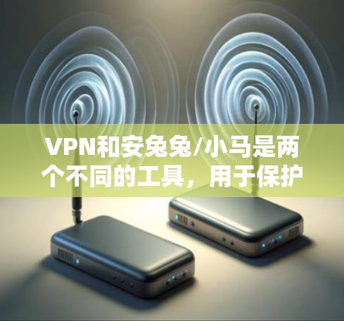 VPN和安兔兔/小马是两个不同的工具，用于保护数据和网络安全。以下是它们的详细介绍
