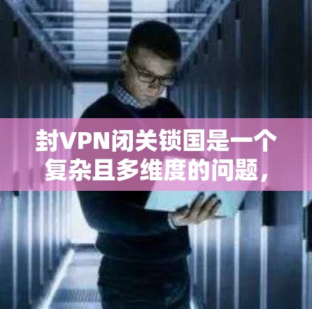 封VPN闭关锁国是一个复杂且多维度的问题，涉及国际关系、技术发展、经济影响以及法律框架等多个方面。以下是对该问题的详细分析