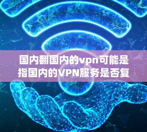 国内翻国内的vpn可能是指国内的VPN服务是否复制或模仿国外的VPN技术。实际上，国内的VPN服务已经非常成熟，涵盖了多种类型和功能，覆盖了更广的用户群体。以下是一些国内的VPN服务特点