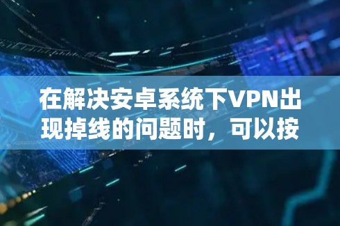 在解决安卓系统下VPN出现掉线的问题时，可以按照以下步骤进行
