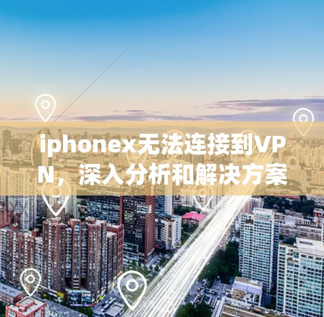 iphonex无法连接到VPN，深入分析和解决方案