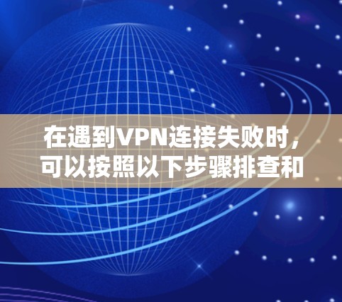 在遇到VPN连接失败时，可以按照以下步骤排查和解决问题