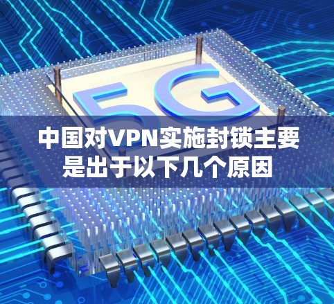 中国对VPN实施封锁主要是出于以下几个原因